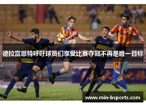 德拉富恩特呼吁球员们享受比赛夺冠不再是唯一目标