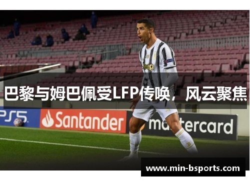 巴黎与姆巴佩受LFP传唤，风云聚焦