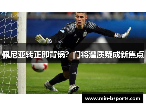 佩尼亚转正即背锅？门将遭质疑成新焦点